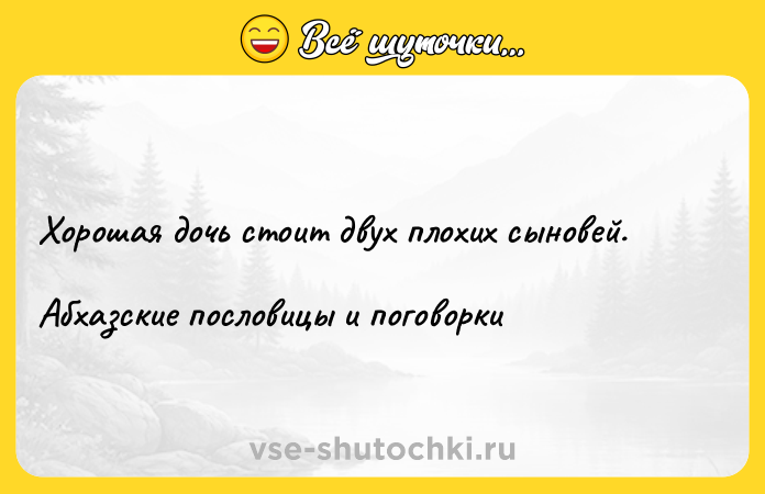 Цитата: Хорошая дочь стоит двух плохих сыновей.Абхазские пословицы и поговорки