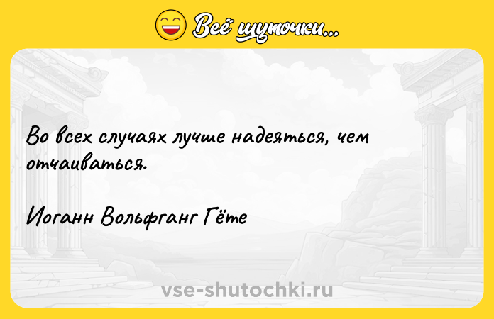 Цитата: Во всех случаях лучше надеяться, чем отчаиваться.Иоганн Вольфганг Гёте