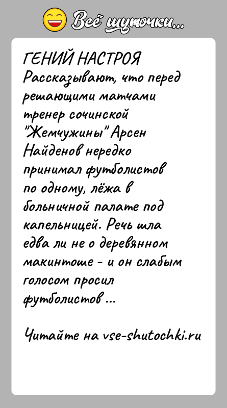 История: ГЕНИЙ НАСТРОЯРассказывают, что перед решающими матчами тренер сочинской Жемчужины Арсен Найденов нередко принимал футболистов по одному, лёжа в больничной палате