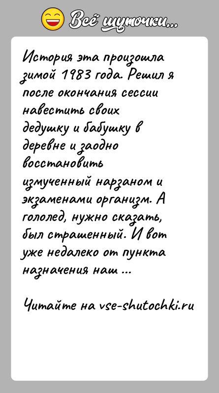 История: История эта произошла зимой 1983 года. Решил я после окончания сессиинавестить своих дедушку и бабушку в деревне и заодно восстановитьизмученный