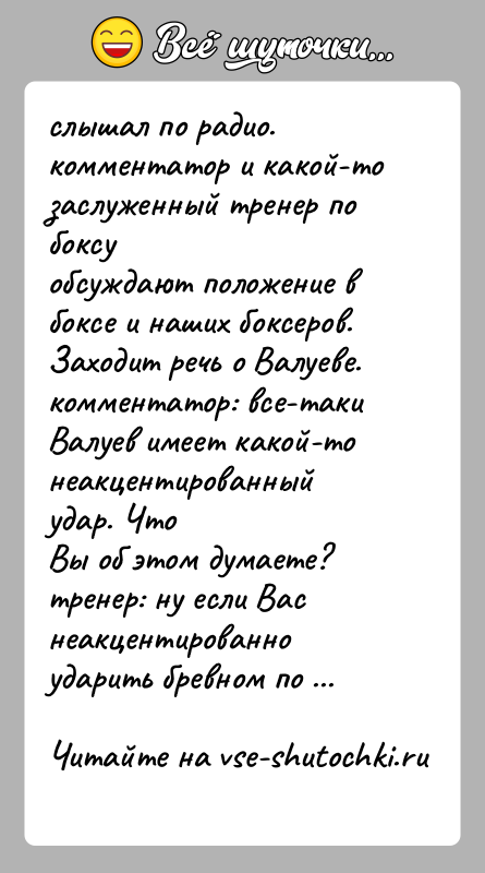 История: слышал по радио. комментатор и какой-то заслуженный тренер по боксуобсуждают положение в боксе и наших боксеров. Заходит речь о Валуеве.комментатор: