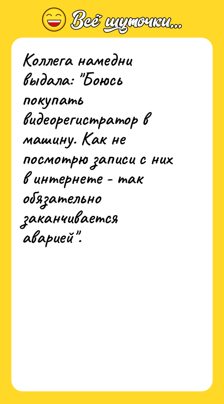 Шутка: Коллега намедни выдала: Боюсь покупать видеорегистратор в машину. Как не посмотрю записи с них в интернете - так обязательно заканчивается аварией .