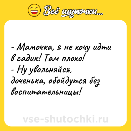 Шутка: - Мамочка, я не хочу идти в садик! Там плохо! <br>- Ну увольняйся, доченька, обойдутся без воспитательницы!