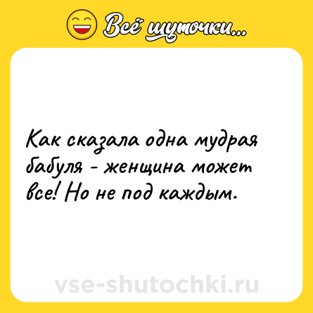 Шутка: Как сказала одна мудрая бабуля - женщина может все! Но не под каждым.