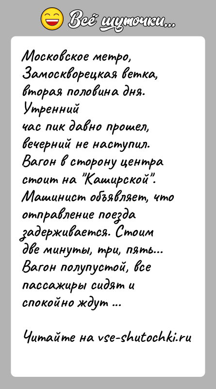 История: Московское метро, Замоскворецкая ветка, вторая половина дня. Утреннийчас пик давно прошел, вечерний не наступил. Вагон в сторону центрастоит на Каширской .