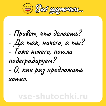 Шутка: - Привет, что делаешь?<br>- Да так, ничего, а ты?<br>- Тоже ничего, пошли подеградируем?<br>- О, как раз предложить хотел.