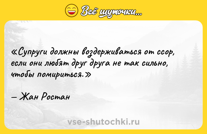 Цитата: Супруги должны воздерживаться от ссор, если они любят друг друга не так сильно, чтобы помириться.Жан Ростан