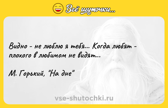 Цитата: Видно - не люблю я тебя... Когда любят - плохого в любимом не видят... М. Горький, На дне