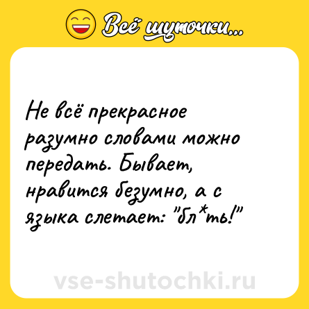 Шутка: Не всё прекрасное разумно словами можно передать. Бывает, нравится безумно, а с языка слетает: 