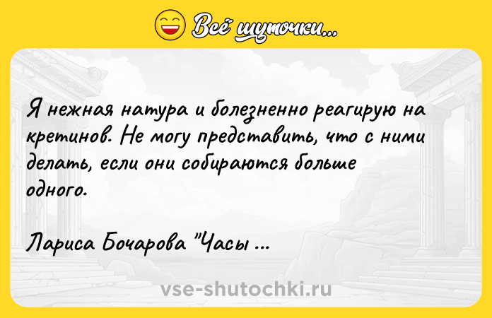 Цитата: Я нежная натура и болезненно реагирую на кретинов. Не могу представить, что с ними делать, если они собираются больше одного.Лариса Бочарова Часы и Письма
