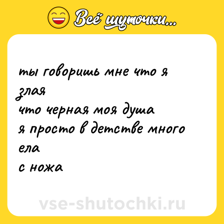 Шутка: ты говоришь мне что я злая  <br>что черная моя душа  <br>я просто в детстве много ела  <br>с ножа