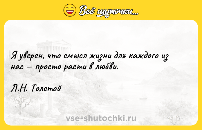 Цитата: Я уверен, что смысл жизни для каждого из нас просто расти в любви. Л.Н. Толстой