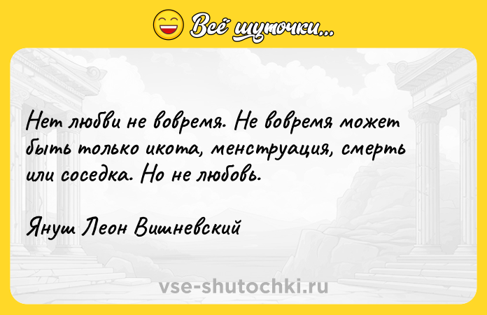 Цитата: Нет любви не вовремя. Не вовремя может быть только икота, менструация, смерть или соседка. Но не любовь.Януш Леон Вишневский