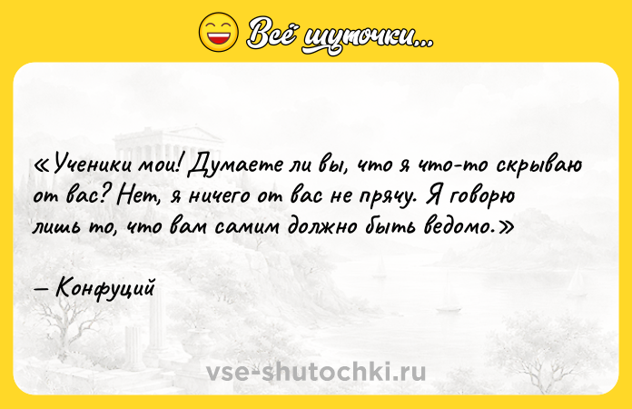 Цитата: Ученики мои! Думаете ли вы, что я что-то скрываю от вас? Нет, я ничего от вас не прячу. Я говорю лишь то, что вам самим должно быть ведомо.Конфуций