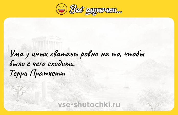 Цитата: Ума у иных хватает ровно на то, чтобы было с чего сходить. Терри Пратчетт