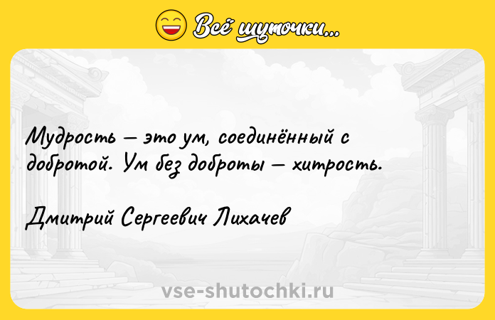 Цитата: Мудрость это ум, соединённый с добротой. Ум без доброты хитрость. Дмитрий Сергеевич Лихачев