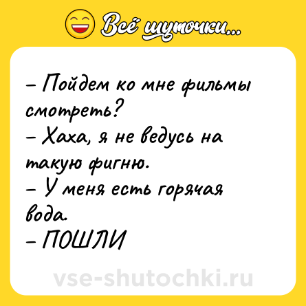 Шутка: Пойдем ко мне фильмы смотреть? Хаха, я не ведусь на такую фигню. У меня есть горячая вода. ПОШЛИ