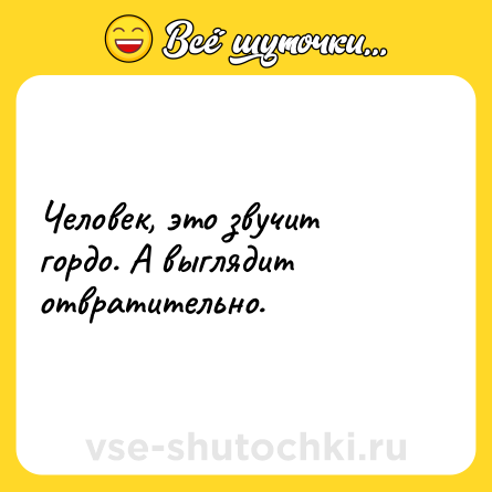 Шутка: Человек, это звучит гордо. А выглядит отвратительно.