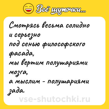 Шутка: Смотрясь весьма солидно и серьезно <br>под сенью философского фасада, <br>мы вертим полушариями мозга, <br>а мыслим - полушариями зада.