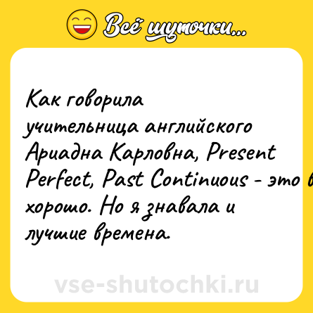 Шутка: Как говорила учительница английского Ариадна Карловна, Present Perfect, Past Continuous - это все хорошо. Но я знавала и лучшие времена.