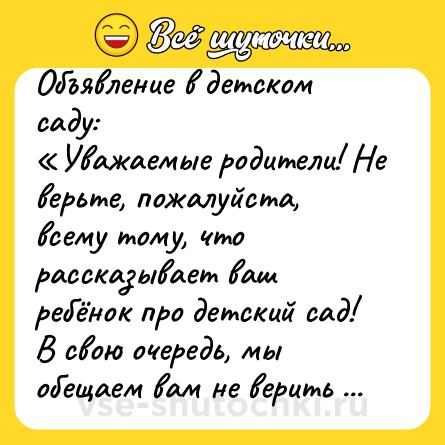 Шутка: Объявление в детском саду:<br>«Уважаемые родители! Не верьте, пожалуйста, всему тому, что рассказывает ваш ребёнок про детский сад! В свою очередь, мы обещаем вам не верить всему тому, что он рассказывает про вас».
