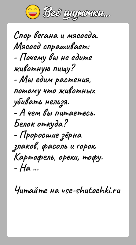 История: Спор вегана и мясоеда.Мясоед спрашивает: - Почему вы не едите животную пищу?- Мы едим растения, потому что животных убивать нельзя.-