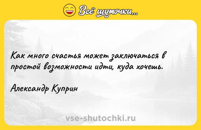 Цитата: Как много счастья может заключаться в простой возможности идти, куда хочешь.Александр Куприн