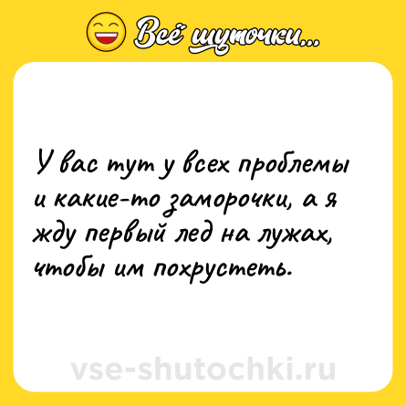 Шутка: У вас тут у всех проблемы и какие-то заморочки, а я жду первый лед на лужах, чтобы им похрустеть.