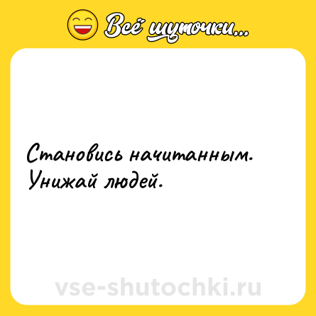 Шутка: Становись начитанным. Унижай людей.