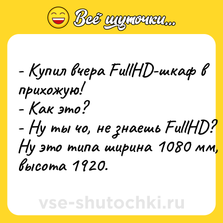 Шутка: - Купил вчера FullHD-шкаф в прихожую!<br>- Как это?<br>- Ну ты чо, не знаешь FullHD? Ну это типа ширина 1080 мм, высота 1920.