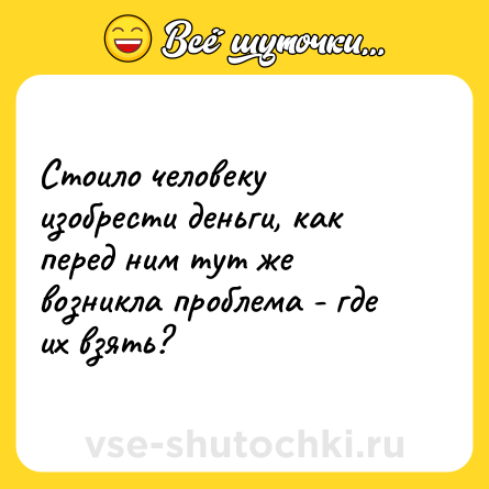 Шутка: Стоило человеку изобрести деньги, как перед ним тут же возникла проблема - где их взять?