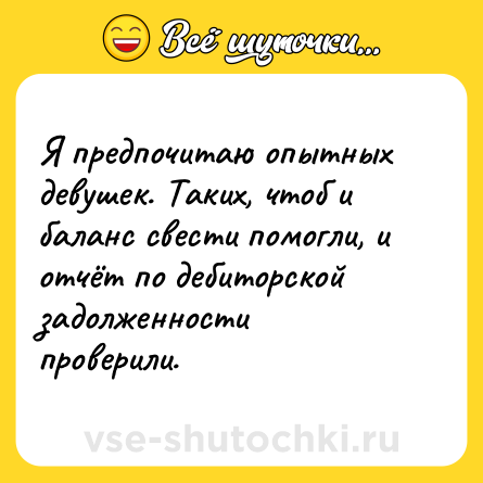 Шутка: Я предпочитаю опытных девушек. Таких, чтоб и баланс свести помогли, и отчёт по дебиторской задолженности проверили.