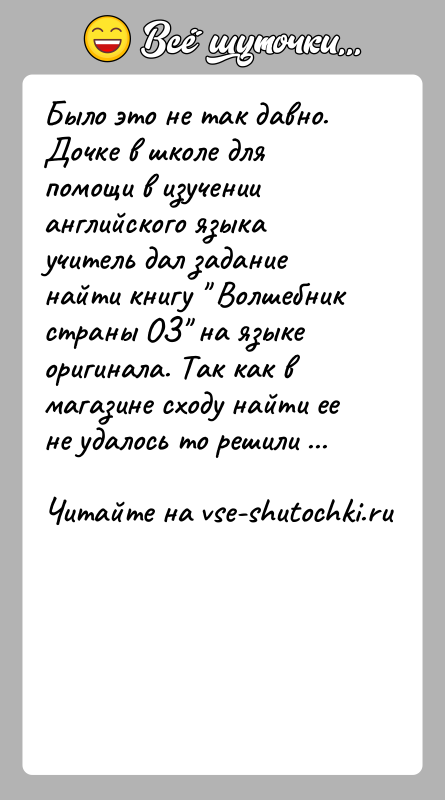 История: Было это не так давно. Дочке в школе для помощи в изучении английского языка учитель дал задание найти книгу