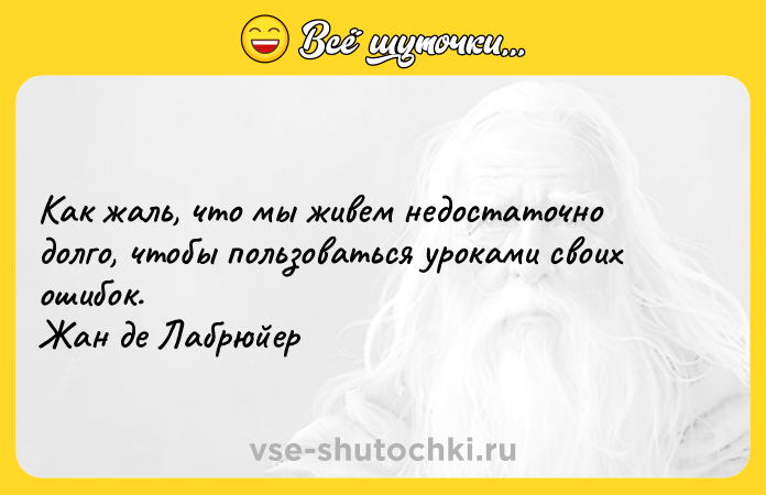 Цитата: Как жаль, что мы живем недостаточно долго, чтобы пользоваться уроками своих ошибок. Жан де Лабрюйер