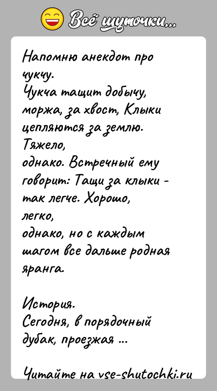 История: Напомню анекдот про чукчу.Чукча тащит добычу, моржа, за хвост, Клыки цепляются за землю. Тяжело,однако. Встречный ему говорит: Тащи за клыки