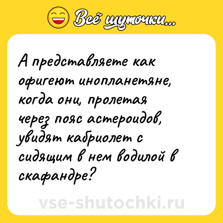 Шутка: А представляете как офигеют инопланетяне, когда они, пролетая через пояс астероидов, увидят кабриолет с сидящим в нем водилой в скафандре?
