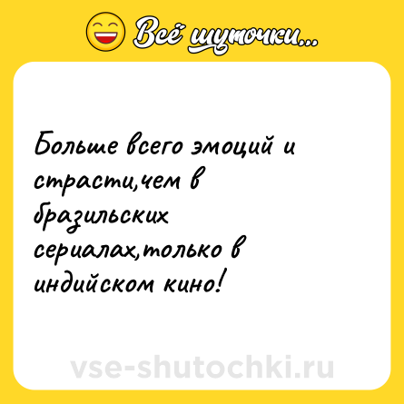 Шутка: Больше всего эмоций и страсти,чем в бразильских сериалах,только в индийском кино!