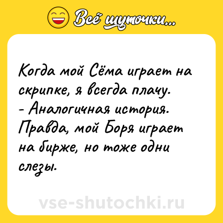 Шутка: Когда мой Сёма играет на скрипке, я всегда плачу. <br>- Аналогичная история. Правда, мой Боря играет на бирже, но тоже одни слезы.