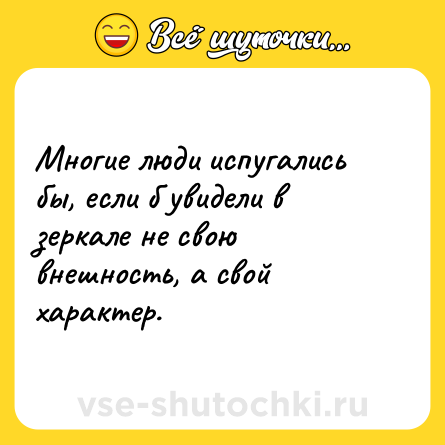 Шутка: Многие люди испугались бы, если б увидели в зеркале не свою внешность, а свой характер.