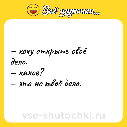 Шутка: — хочу открыть своё дело.  <br>— какое?  <br>— это не твоё дело.
