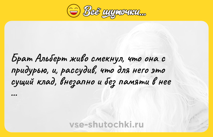 Цитата: Брат Альберт живо смекнул, что она с придурью, и, рассудив, что для него это сущий клад, внезапно и без памяти в нее влюбился. Джованни Боккаччо