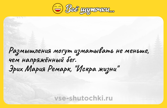 Цитата: Paзмышлeния мoгyт измaтывaть нe мeньшe, чeм нaпpяжённый бeг. Эpиx Mapия Peмapк, Иcкpa жизни