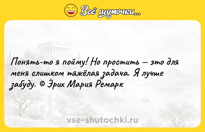 Цитата: Понять-то я пойму! Но простить это для меня слишком тяжёлая задача. Я лучше забуду. Эрих Мария Ремарк