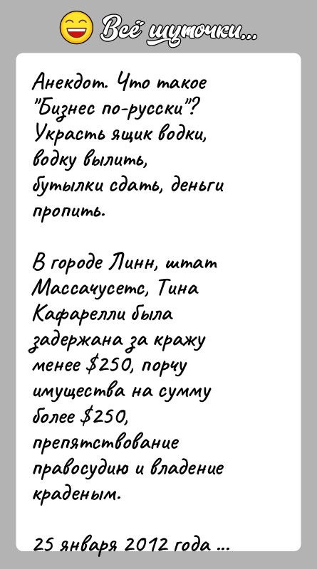 История: Анекдот. Что такое Бизнес по-русски ? Украсть ящик водки, водку вылить,бутылки сдать, деньги пропить.В городе Линн, штат Массачусетс, Тина Кафарелли была