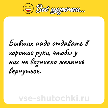Шутка: Бывших надо отдавать в хорошие руки, чтобы у них не возникло желания вернуться.