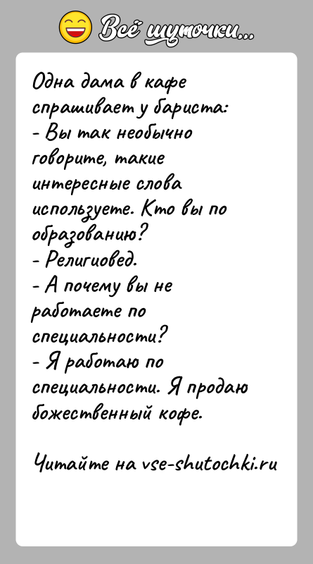 История: Одна дама в кафе спрашивает у бариста:- Вы так необычно говорите, такие интересные слова используете. Кто вы по образованию?- Религиовед.-