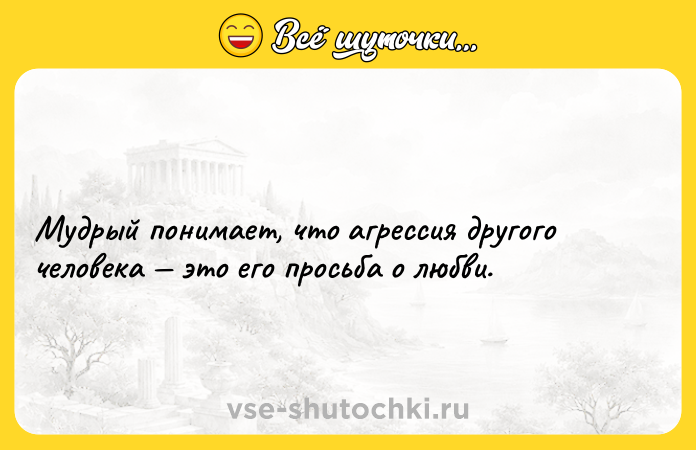 Цитата: Мудрый понимает, что агрессия другого человека это его просьба о любви.