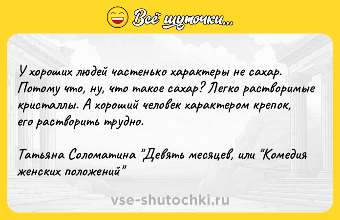 Цитата: У хороших людей частенько характеры не сахар. Потому что, ну, что такое сахар? Легко растворимые кристаллы. А хороший человек характером крепок, его растворить трудно.Татьяна Соломатина Девять месяцев, или Комедия женских положений