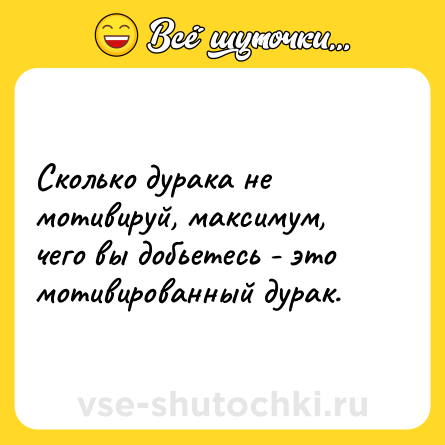 Шутка: Сколько дурака не мотивируй, максимум, чего вы добьетесь - это мотивированный дурак.