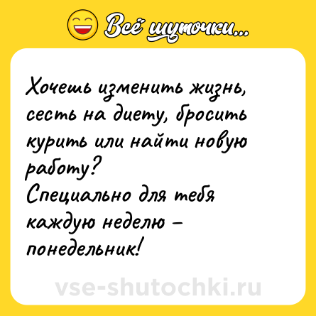 Шутка: Хочешь изменить жизнь, сесть на диету, бросить курить или найти новую работу? <br>Специально для тебя каждую неделю – понедельник!